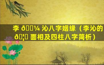 李 🐼 沁八字姻缘（李沁的 🦁 面相及四柱八字简析）